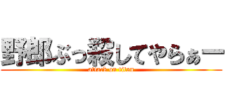 野郎ぶっ殺してやらぁー (attack on titan)