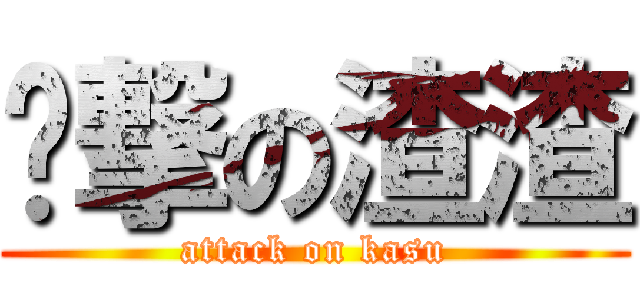进撃の渣渣 (attack on kasu)