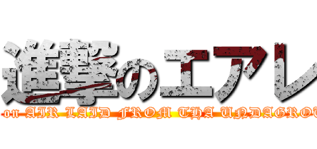 進撃のエアレ (attack on AIR LAID FROM THA UNDAGROUND)