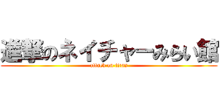 進撃のネイチャーみらい館 (attack on titan)