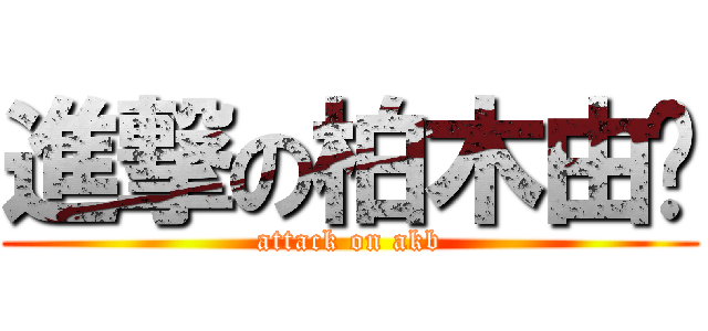 進撃の柏木由纪 (attack on akb)