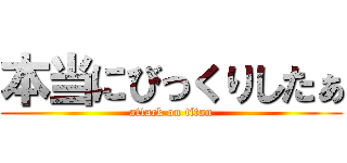 本当にびっくりしたぁ (attack on titan)