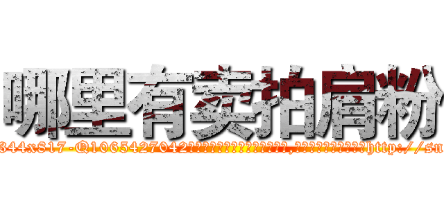 哪里有卖拍肩粉 (哪里有卖拍肩粉【电-151x68344x817-Q1065427042元吉药业】我们做的是长期生意,靠的是老客户长期支持http://sngk.net/BpbHn1

参考消息网我们做的是长期生意,靠的是老客户长期支持也许我们早该意识到，就连鲍勃·霍斯金斯（金球奖戏剧类电影男主角 
)