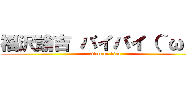 福沢諭吉 バイバイ（＾ω＾） (attack on titan)