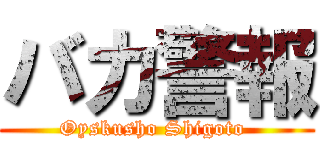 バカ警報 (Oyskusho Shigoto )