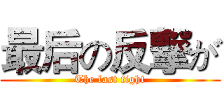 最后の反撃が (The last fight)