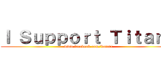 Ｉ Ｓｕｐｐｏｒｔ Ｔｉｔａｎｓ (www.facebook.com/kotatx)