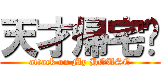天才帰宅‼ (attack on My HOUSE)