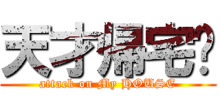 天才帰宅‼ (attack on My HOUSE)