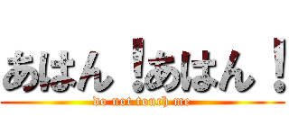 あはん！あはん！ (do not touch me)