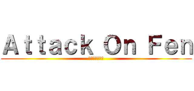 Ａｔｔａｃｋ Ｏｎ Ｆｅｎ (フェンへの攻撃)