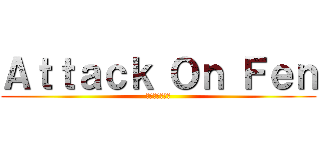 Ａｔｔａｃｋ Ｏｎ Ｆｅｎ (フェンへの攻撃)
