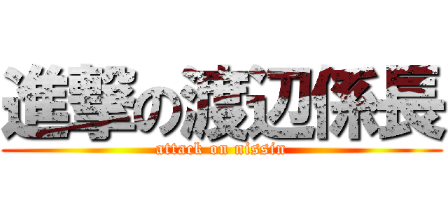 進撃の渡辺係長 (attack on nissin)