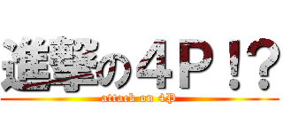 進撃の４Ｐ！？ (attack on 4P)