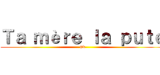 Ｔａ ｍèｒｅ ｌａ ｐｕｔｅ (Pd)