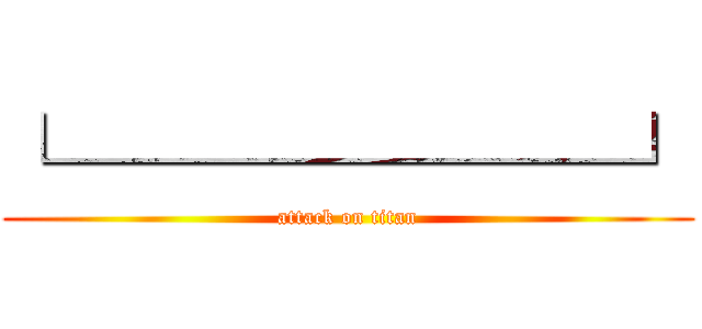 └───────┘ (attack on titan)