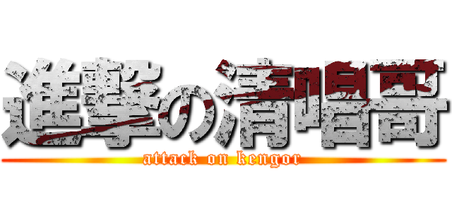 進撃の清唱哥 (attack on kengor)
