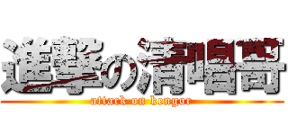 進撃の清唱哥 (attack on kengor)