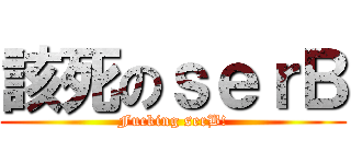 該死のｓｅｒＢ (Fucking serB!)