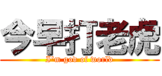 今早打老虎 (I\'m god of world)