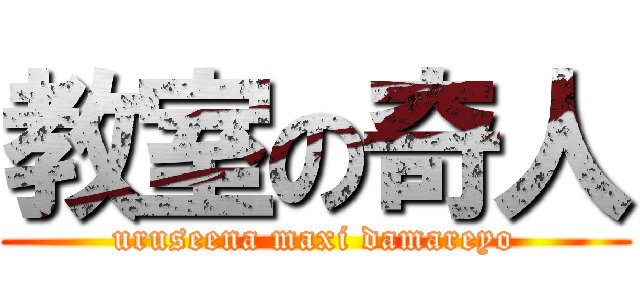 教室の奇人 (uruseena maxi damareyo)