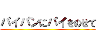 パイパンにパイをのせて ()