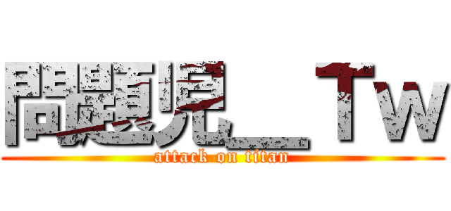 問題児＿Ｔｗ (attack on titan)