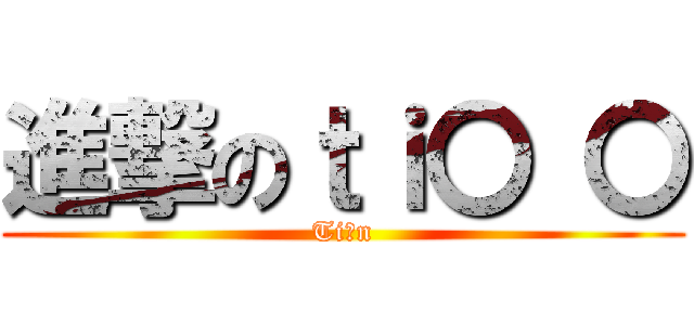 進撃のｔｉ〇 〇 (Tiーn)
