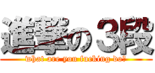 進撃の３段 (what are you fucking do?)