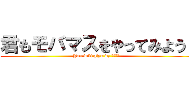 君もモバマスをやってみよう！ (You will also do モバマス. )