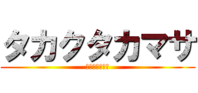 タカクタカマサ (たかくたかまさ)