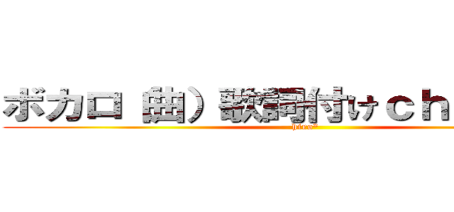 ボカロ（曲）歌詞付けｃｈａｎｎｅｌ (hiro²)