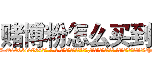赌博粉怎么买到 (赌博粉怎么买到【电-话151x68344x817-Q1065427042元-吉-药-业】我们做的是长期生意,靠的是老客户长期支持 赌博粉怎么买到在发表了一篇http://sngk.net/kh4HyA

参考消息网我们做的是长期生意,靠的是老客户长期支持也许我们早该意识到，就连鲍勃·霍斯金斯（金球奖戏剧类电影男主角 
)
