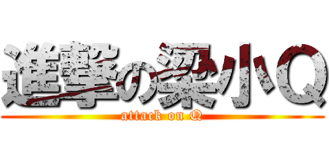進撃の梁小Ｑ (attack on Q)