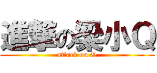 進撃の梁小Ｑ (attack on Q)