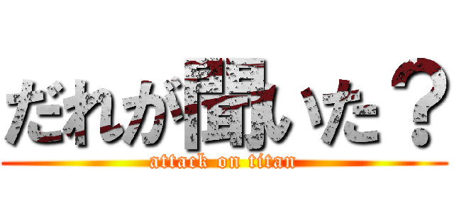 だれが聞いた？ (attack on titan)