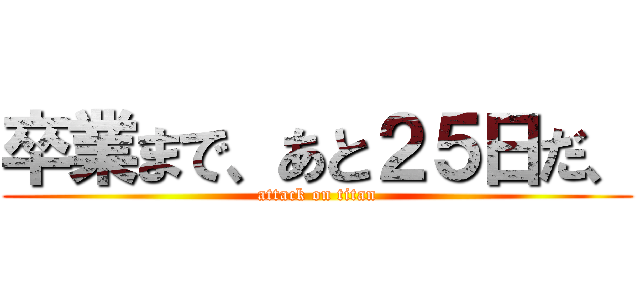 卒業まで、あと２５日だ、 (attack on titan)