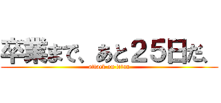 卒業まで、あと２５日だ、 (attack on titan)