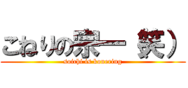 こねりの宗一（笑） (soichi is konering)