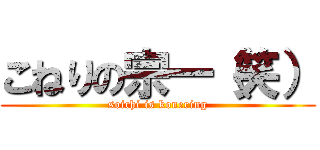 こねりの宗一（笑） (soichi is konering)