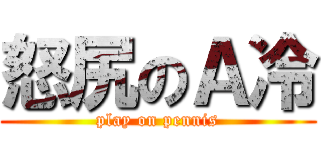 怒尻のＡ冷 (play on pennis)