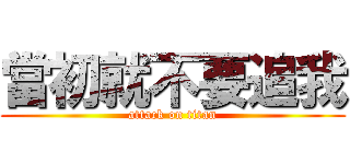 當初就不要追我 (attack on titan)