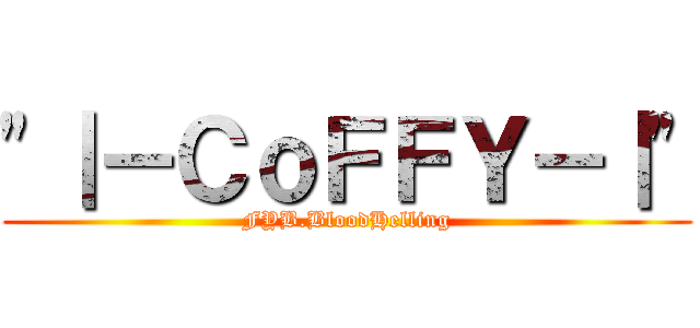 \"｜－ＣｏＦＦＹ－｜\" (FYB.BloodHelling)
