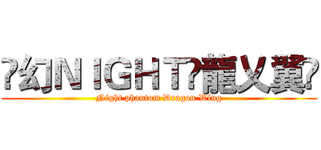 乄幻ＮＩＧＨＴ丷龍乂翼乄 (Night phantom Dragon Wing)