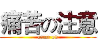 痛苦の注意 (come on)