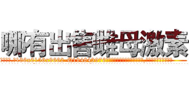 哪有出售雌母激素 (哪有出售雌母激素【电.话186x0156x9662-Q194843976林氏药业】我们做的是长期生意,靠的是老客户长期支持
参考消息网2月20日报道 韩媒称，“剩女多、离婚率高的城市，房价一定会上涨。”这是中国经济学家金岩石2016年12月参加在上海举行的房地产相关论坛时说的话。
)