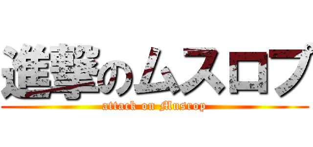 進撃のムスロプ (attack on Musrop)