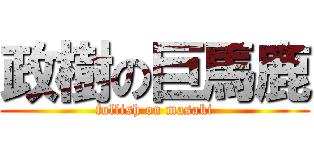 政樹の巨馬鹿 (fullish on masaki)
