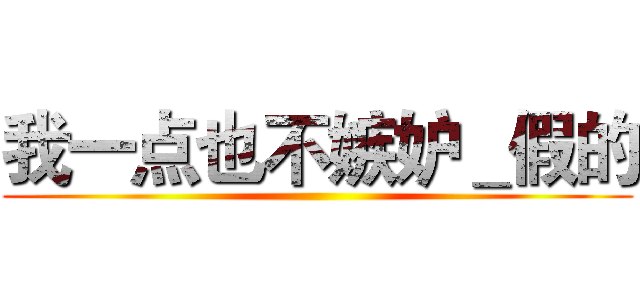 我一点也不嫉妒＿假的 ()