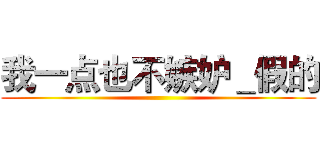 我一点也不嫉妒＿假的 ()
